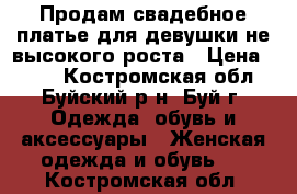 Продам свадебное платье для девушки не высокого роста › Цена ­ 800 - Костромская обл., Буйский р-н, Буй г. Одежда, обувь и аксессуары » Женская одежда и обувь   . Костромская обл.